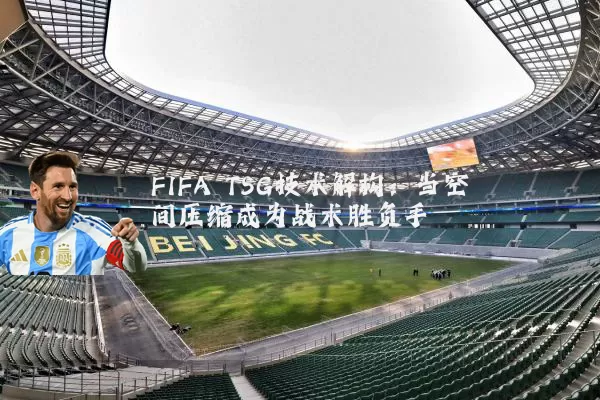 FIFA TSG技术解构：当空间压缩成为战术胜负手