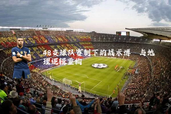 48支球队赛制下的战术博弈与地理逻辑重构