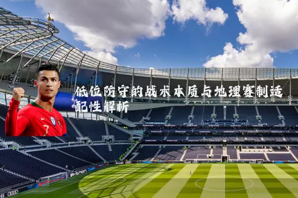 低位防守的战术本质与地理赛制适配性解析