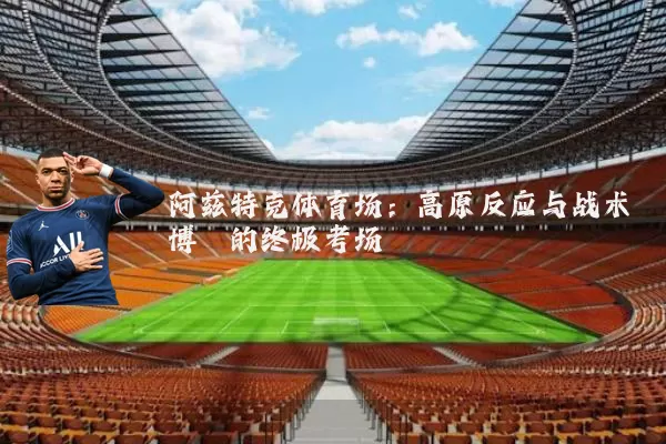 阿兹特克体育场：高原反应与战术博弈的终极考场