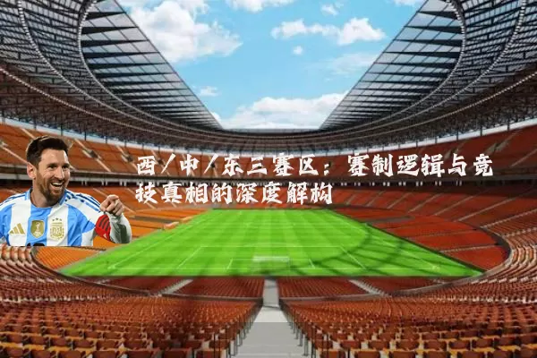 西/中/东三赛区：赛制逻辑与竞技真相的深度解构