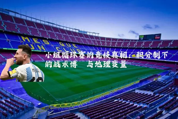 小组循环赛的竞技真相：积分制下的战术博弈与地理变量