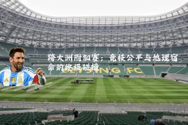 跨大洲附加赛：竞技公平与地理宿命的终极碰撞