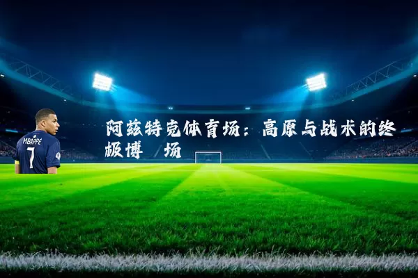 阿兹特克体育场：高原与战术的终极博弈场