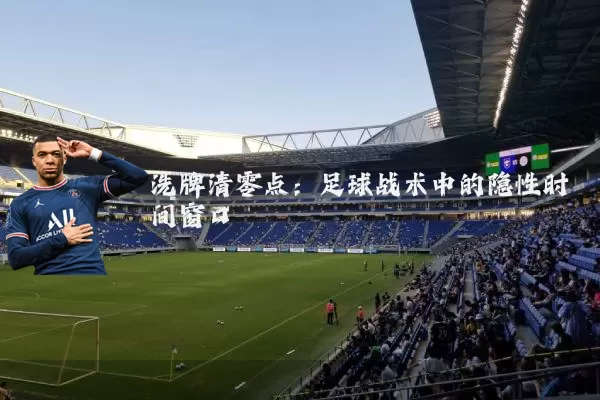洗牌清零点：足球战术中的隐性时间窗口