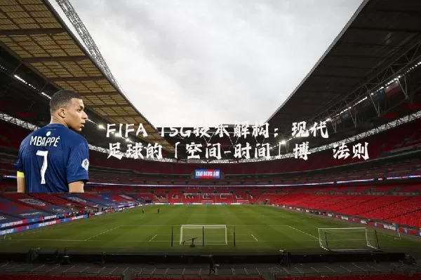 FIFA TSG技术解构：现代足球的「空间-时间」博弈法则