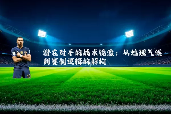 潜在对手的战术镜像:从地理气候到赛制逻辑的解构