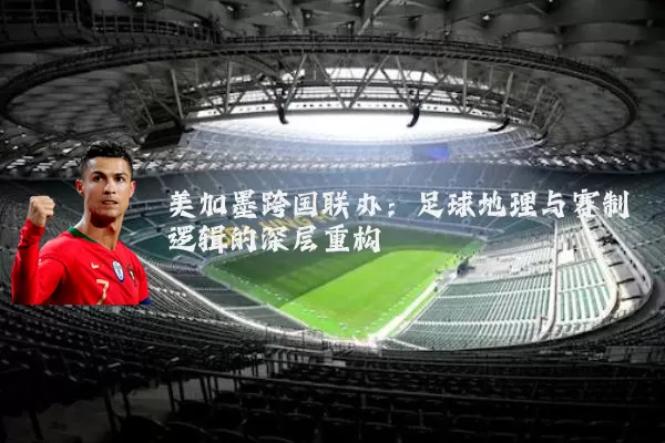 美加墨跨国联办:足球地理与赛制逻辑的深层重构