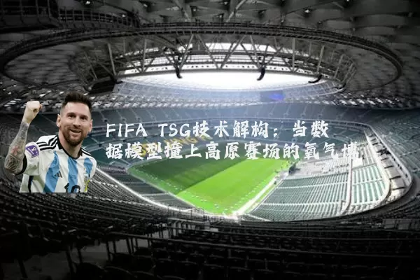 FIFA TSG技术解构:当数据模型撞上高原赛场的氧气博弈