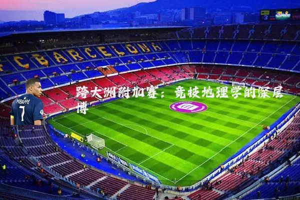 跨大洲附加赛:竞技地理学的深层博弈