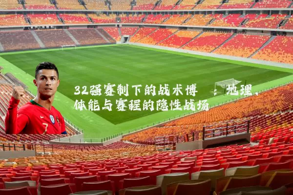 32强赛制下的战术博弈:地理、体能与赛程的隐性战场