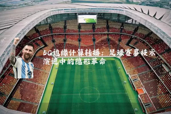 5G边缘计算转播:足球赛事技术演进中的隐形革命
