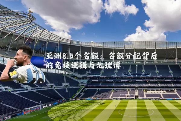 亚洲8.5个名额：名额分配背后的竞技逻辑与地理博弈