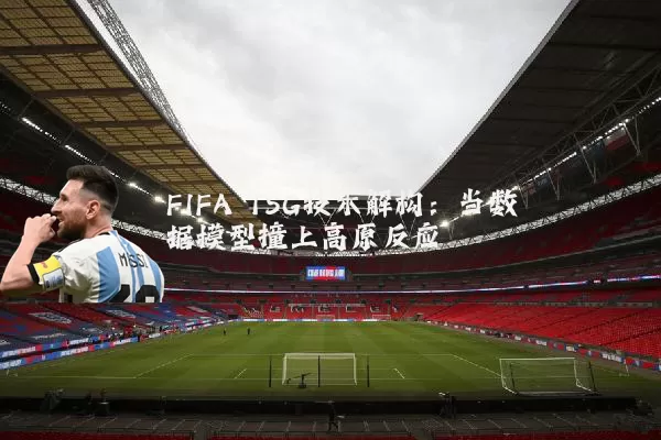 FIFA TSG技术解构：当数据模型撞上高原反应