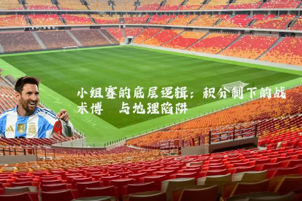 小组赛的底层逻辑:积分制下的战术博弈与地理陷阱