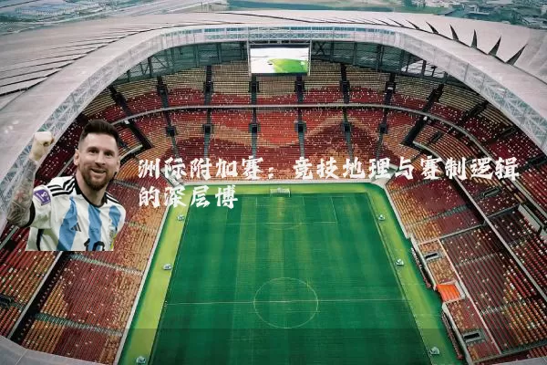洲际附加赛：竞技地理与赛制逻辑的深层博弈