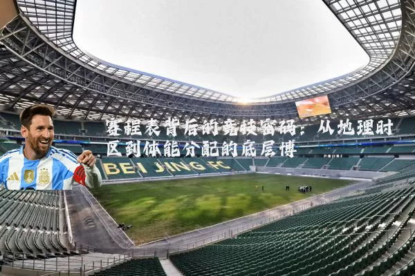 赛程表背后的竞技密码：从地理时区到体能分配的底层博弈